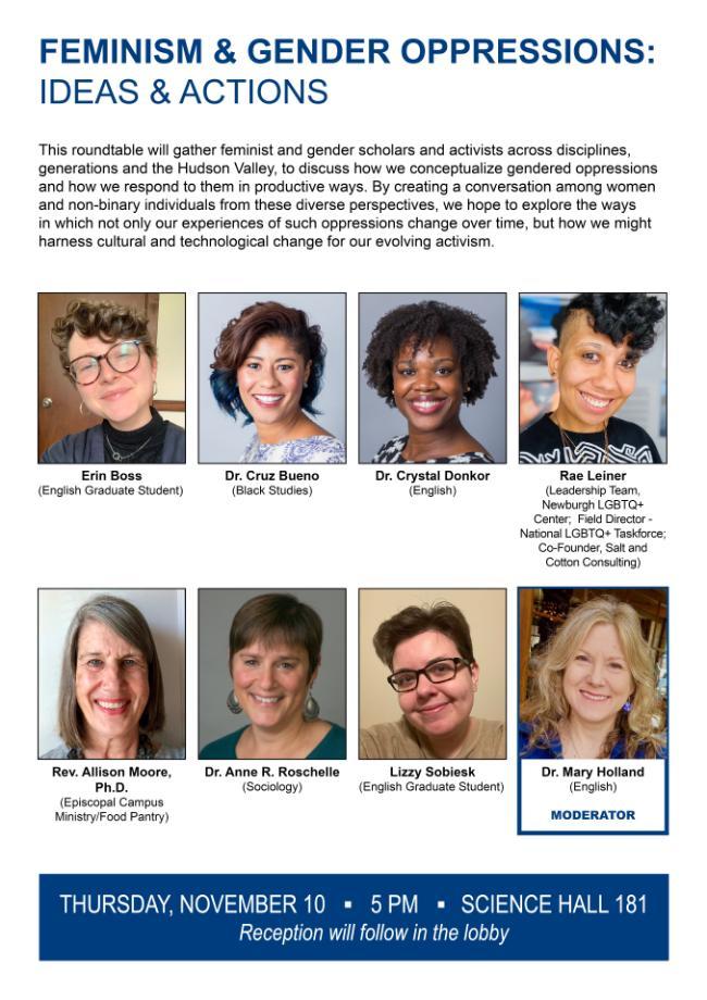 This roundtable will gather feminist and gender scholars and activists across disciplines, generations and the Hudson Valley, to discuss how we conceptualize gendered oppressions and how we respond to them in productive ways. By creating a conversation among women and non-binary individuals from these diverse perspectives, we hope to explore the ways in which not only our experiences of such oppre